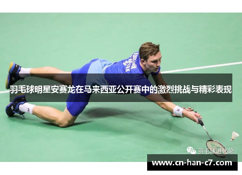 羽毛球明星安赛龙在马来西亚公开赛中的激烈挑战与精彩表现 羽毛球明星安赛龙在马来西亚公开赛中的激烈挑战与精彩表现