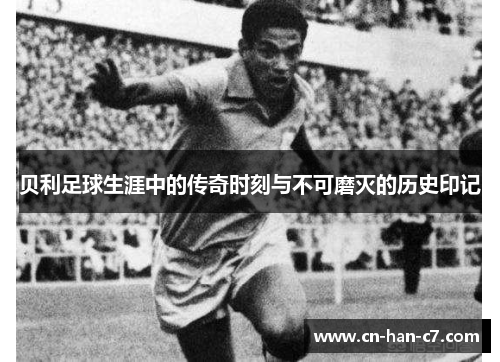贝利足球生涯中的传奇时刻与不可磨灭的历史印记 贝利足球生涯中的传奇时刻与不可磨灭的历史印记