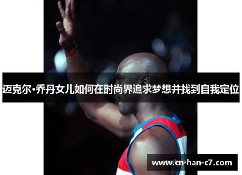 迈克尔·乔丹女儿如何在时尚界追求梦想并找到自我定位 迈克尔·乔丹女儿如何在时尚界追求梦想并找到自我定位