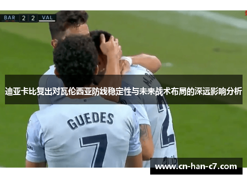 迪亚卡比复出对瓦伦西亚防线稳定性与未来战术布局的深远影响分析 迪亚卡比复出对瓦伦西亚防线稳定性与未来战术布局的深远影响分析