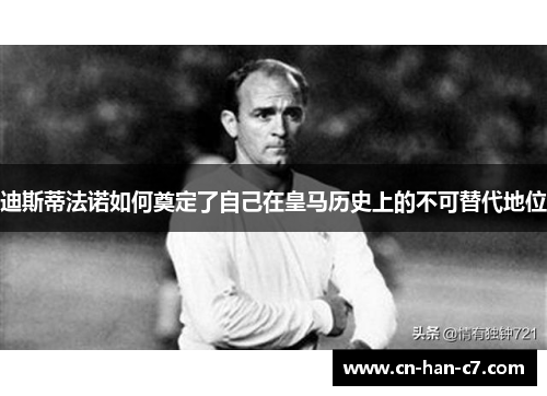 迪斯蒂法诺如何奠定了自己在皇马历史上的不可替代地位 迪斯蒂法诺如何奠定了自己在皇马历史上的不可替代地位