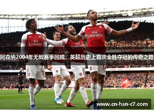 阿森纳2004年无敌赛季回顾：英超历史上首次全胜夺冠的传奇之路