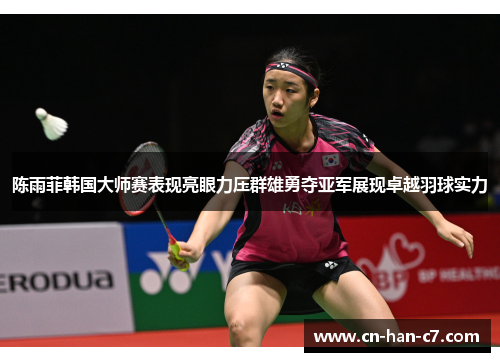 陈雨菲韩国大师赛表现亮眼力压群雄勇夺亚军展现卓越羽球实力