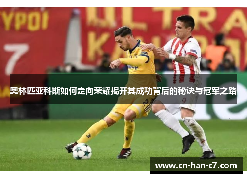 奥林匹亚科斯如何走向荣耀揭开其成功背后的秘诀与冠军之路