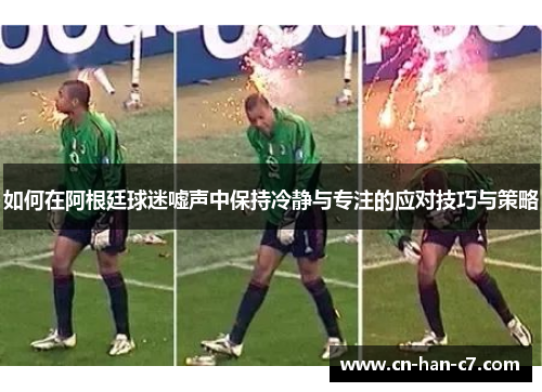 如何在阿根廷球迷嘘声中保持冷静与专注的应对技巧与策略