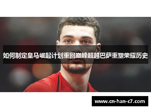 如何制定皇马崛起计划重回巅峰超越巴萨重塑荣耀历史