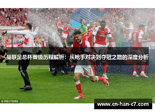 曼联足总杯晋级历程解析：从枪手对决到夺冠之路的深度分析