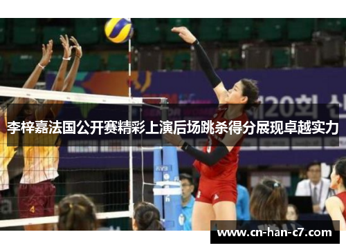 李梓嘉法国公开赛精彩上演后场跳杀得分展现卓越实力