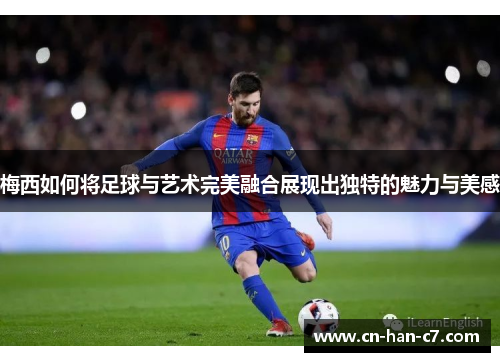 梅西如何将足球与艺术完美融合展现出独特的魅力与美感