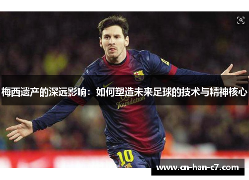 梅西遗产的深远影响：如何塑造未来足球的技术与精神核心