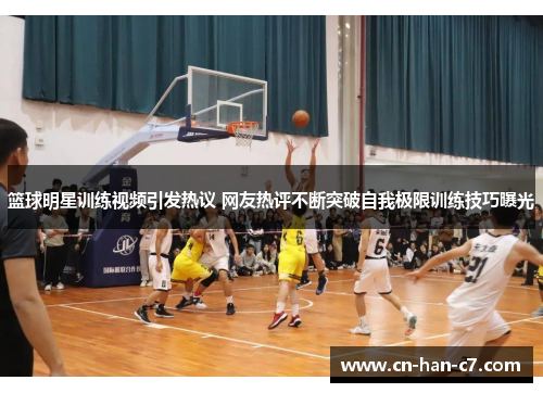 篮球明星训练视频引发热议 网友热评不断突破自我极限训练技巧曝光