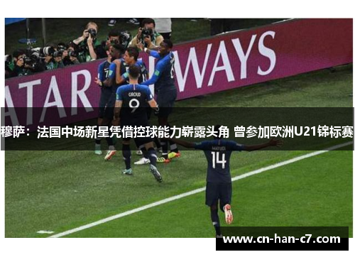 穆萨：法国中场新星凭借控球能力崭露头角 曾参加欧洲U21锦标赛