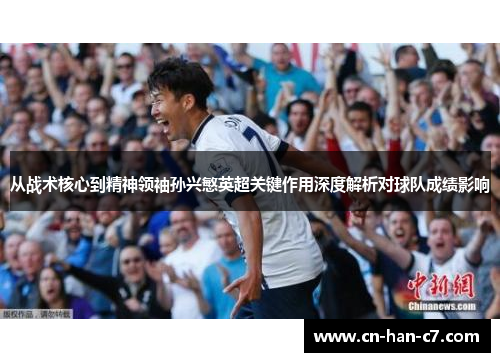 从战术核心到精神领袖孙兴慜英超关键作用深度解析对球队成绩影响