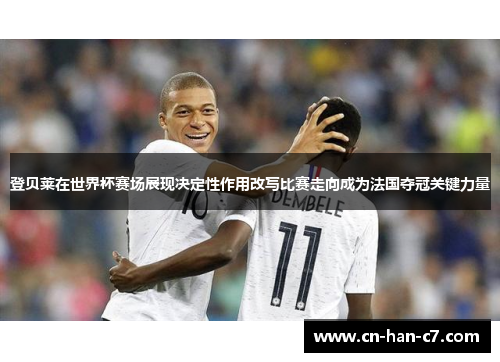 登贝莱在世界杯赛场展现决定性作用改写比赛走向成为法国夺冠关键力量 登贝莱在世界杯赛场展现决定性作用改写比赛走向成为法国夺冠关键力量