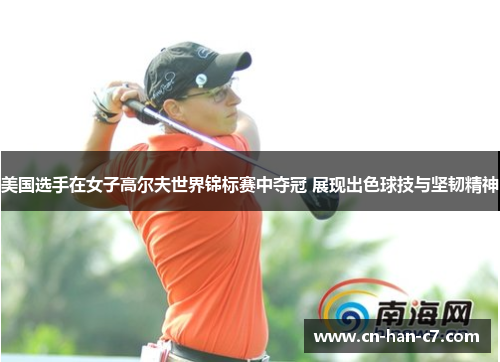 美国选手在女子高尔夫世界锦标赛中夺冠 展现出色球技与坚韧精神