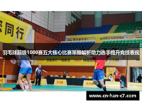 羽毛球超级1000赛五大核心比赛策略解析助力选手提升竞技表现