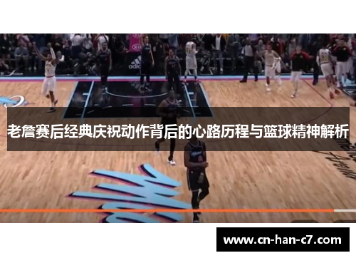 老詹赛后经典庆祝动作背后的心路历程与篮球精神解析