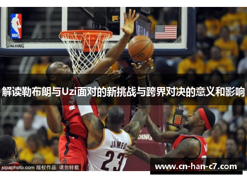 解读勒布朗与Uzi面对的新挑战与跨界对决的意义和影响