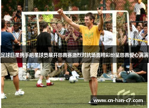 足球巨星携手明星球员展开慈善赛激烈对抗场面精彩纷呈慈善爱心满满