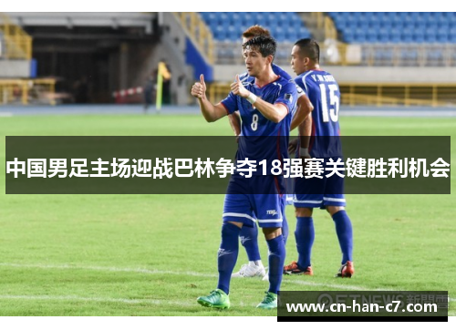 中国男足主场迎战巴林争夺18强赛关键胜利机会 中国男足主场迎战巴林争夺18强赛关键胜利机会
