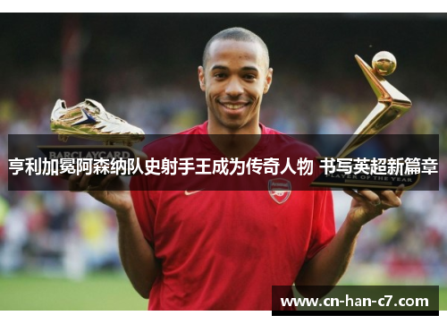 亨利加冕阿森纳队史射手王成为传奇人物 书写英超新篇章 亨利加冕阿森纳队史射手王成为传奇人物 书写英超新篇章
