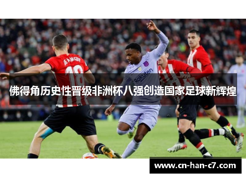 佛得角历史性晋级非洲杯八强创造国家足球新辉煌 佛得角历史性晋级非洲杯八强创造国家足球新辉煌