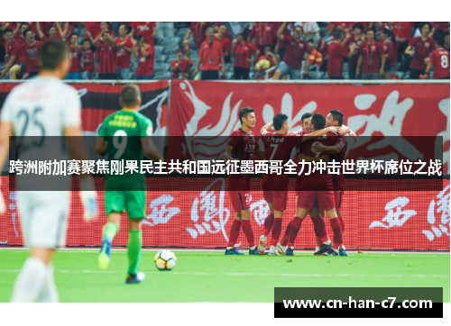 跨洲附加赛聚焦刚果民主共和国远征墨西哥全力冲击世界杯席位之战