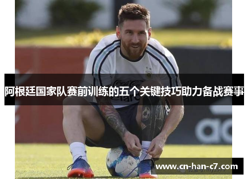 阿根廷国家队赛前训练的五个关键技巧助力备战赛事