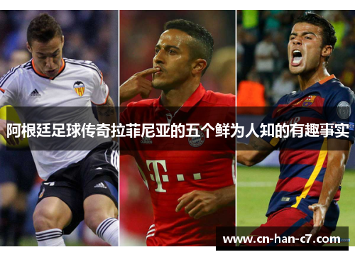 阿根廷足球传奇拉菲尼亚的五个鲜为人知的有趣事实
