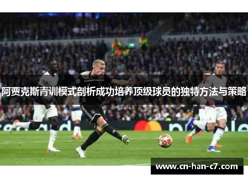 阿贾克斯青训模式剖析成功培养顶级球员的独特方法与策略