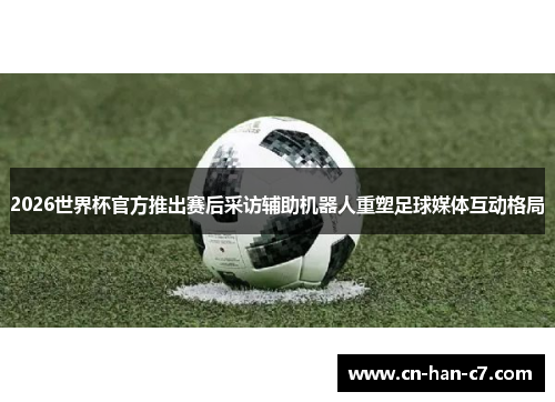 2026世界杯官方推出赛后采访辅助机器人重塑足球媒体互动格局