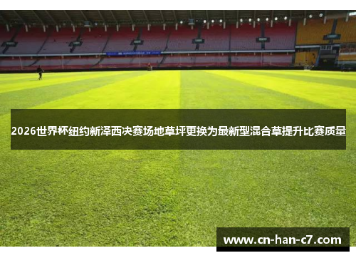 2026世界杯纽约新泽西决赛场地草坪更换为最新型混合草提升比赛质量