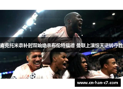 麦克托米奈补时双响绝杀布伦特福德 曼联上演惊天逆转夺胜